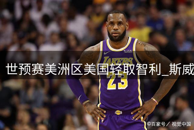 世预赛美洲区美国轻取智利 斯威德领衔三将得分上双