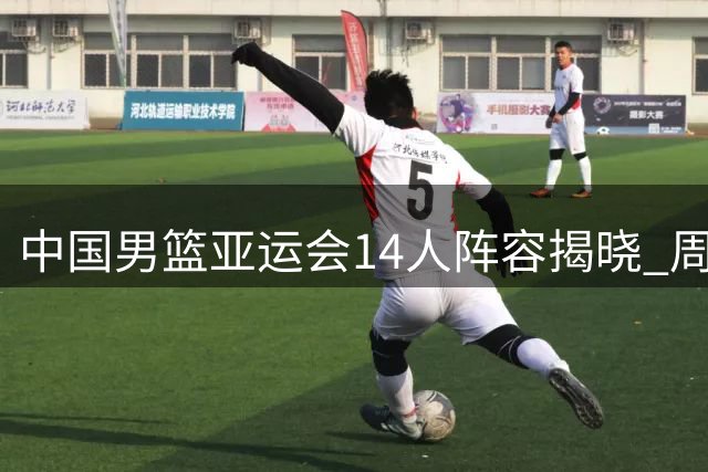 中国男篮亚运会14人阵容揭晓 周琦赵继伟无缘参赛