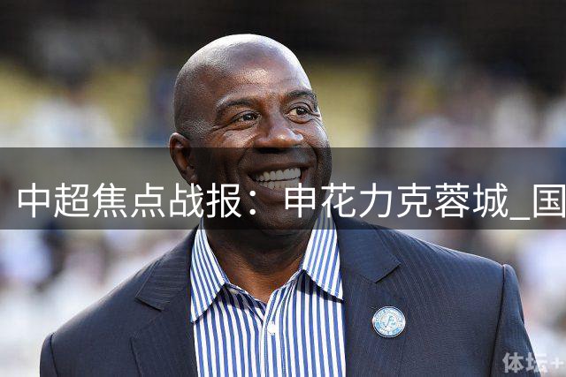 中超焦点战报：申花力克蓉城 国安补时失分