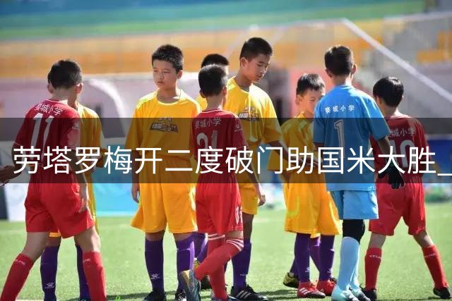 劳塔罗梅开二度破门助国米大胜 巴雷拉力挺队友