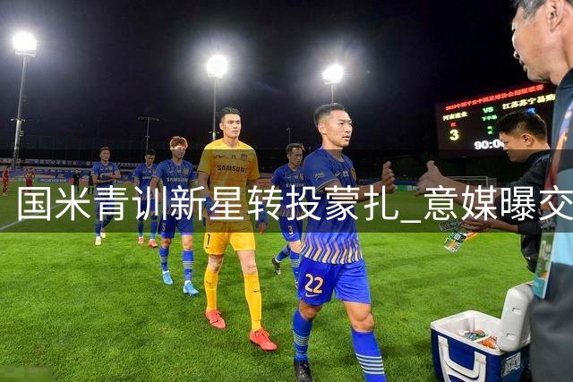 国米青训新星转投蒙扎 意媒曝交易细节曝光