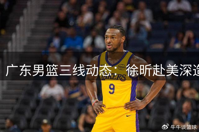广东男篮三线动态：徐昕赴美深造 徐杰带队告捷 外援主动示好