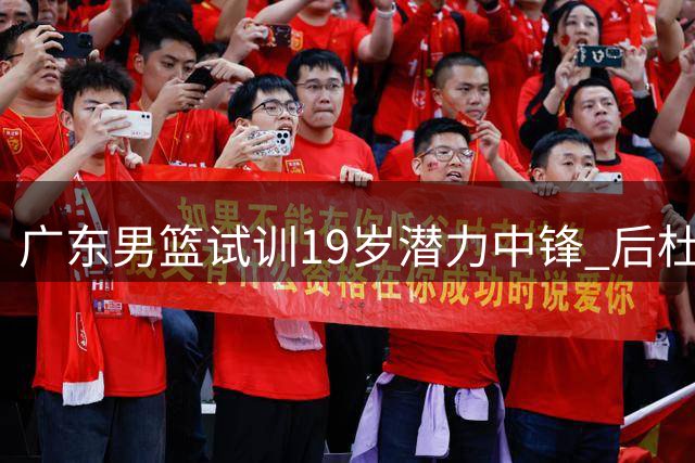 广东男篮试训19岁潜力中锋 后杜锋时代开启重建
