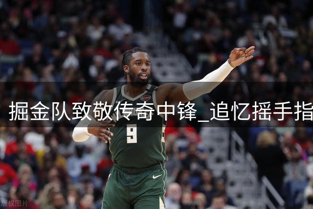 掘金队致敬传奇中锋 追忆"摇手指"穆托姆博辉煌生涯