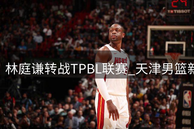 林庭谦转战TPBL联赛 天津男篮新赛季前景堪忧