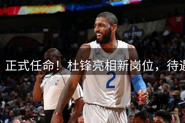 正式任命！杜锋亮相新岗位，待遇大不同，广东男篮迎来新时代
