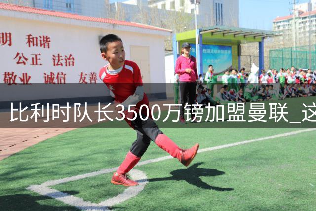 比利时队长3500万镑加盟曼联 这笔转会暗藏惊人玄机