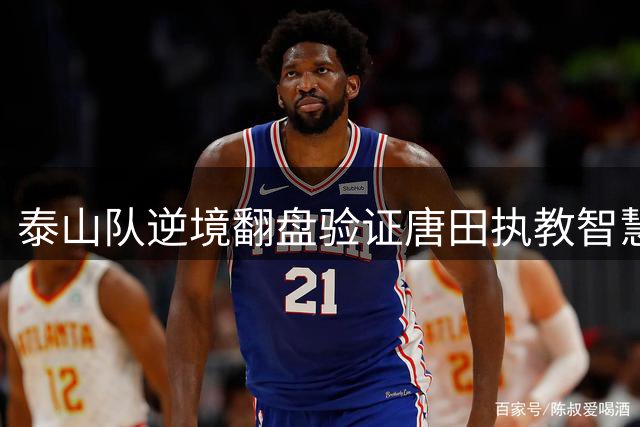 泰山队逆境翻盘验证唐田执教智慧 战术调整成中超赛场制胜密钥