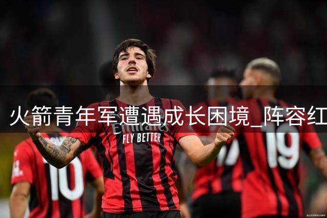 火箭青年军遭遇成长困境 阵容红利期即将终结