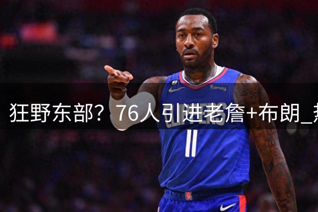 狂野东部？76人引进老詹+布朗 热火引进字母哥 骑士引进沃特森