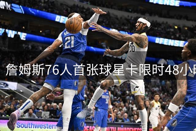 詹姆斯76人首张球星卡限时48小时卖出21万余张 创历史销量纪录